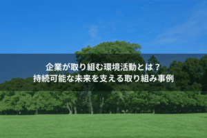 企業が取り組む環境活動とは？持続可能な未来を支える取り組み事例