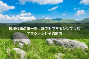 環境保護の第一歩：誰でもできるシンプルなアクションとその魅力